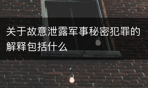 关于故意泄露军事秘密犯罪的解释包括什么