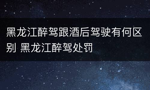 黑龙江醉驾跟酒后驾驶有何区别 黑龙江醉驾处罚