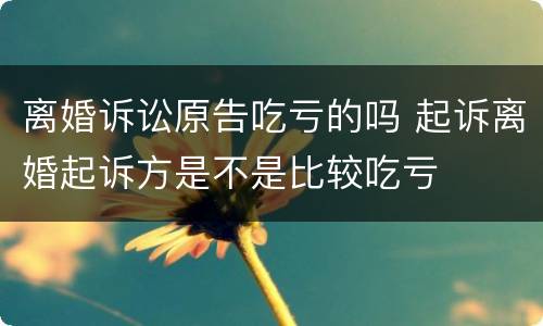 离婚诉讼原告吃亏的吗 起诉离婚起诉方是不是比较吃亏