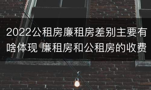2022公租房廉租房差别主要有啥体现 廉租房和公租房的收费标准