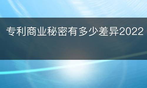 专利商业秘密有多少差异2022