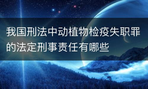 我国刑法中动植物检疫失职罪的法定刑事责任有哪些
