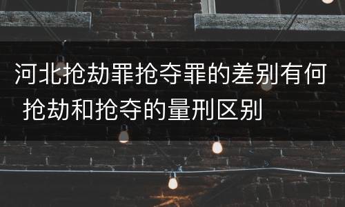 河北抢劫罪抢夺罪的差别有何 抢劫和抢夺的量刑区别