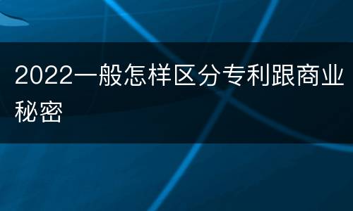 2022一般怎样区分专利跟商业秘密