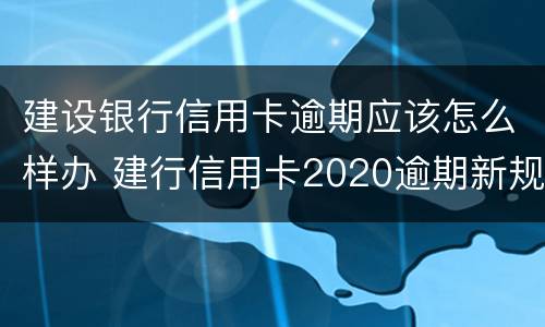 建设银行信用卡逾期应该怎么样办 建行信用卡2020逾期新规