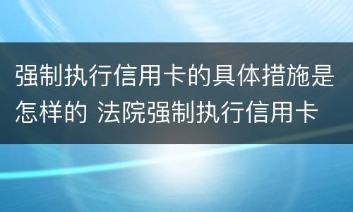 强制执行信用卡的具体措施是怎样的 法院强制执行信用卡