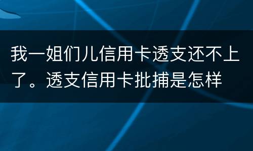 我一姐们儿信用卡透支还不上了。透支信用卡批捕是怎样