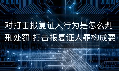 对打击报复证人行为是怎么判刑处罚 打击报复证人罪构成要件