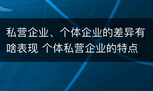 私营企业、个体企业的差异有啥表现 个体私营企业的特点