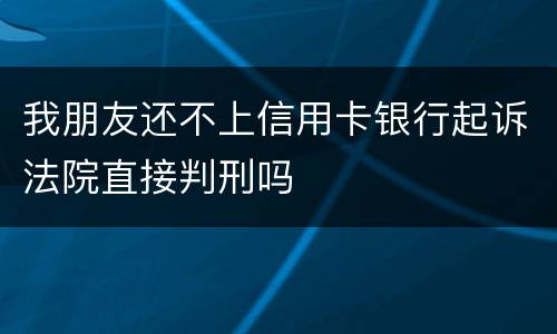 我朋友还不上信用卡银行起诉法院直接判刑吗