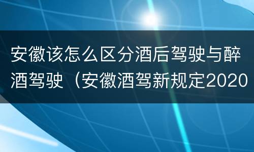 安徽该怎么区分酒后驾驶与醉酒驾驶（安徽酒驾新规定2020标准处罚）