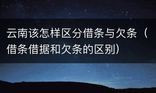云南该怎样区分借条与欠条（借条借据和欠条的区别）