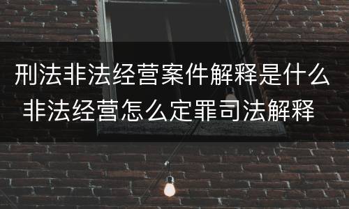 刑法非法经营案件解释是什么 非法经营怎么定罪司法解释