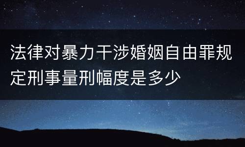 法律对暴力干涉婚姻自由罪规定刑事量刑幅度是多少