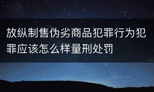 放纵制售伪劣商品犯罪行为犯罪应该怎么样量刑处罚