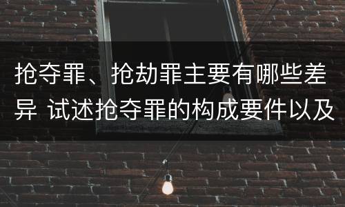 抢夺罪、抢劫罪主要有哪些差异 试述抢夺罪的构成要件以及与抢劫罪的区别