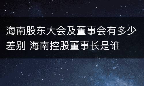 海南股东大会及董事会有多少差别 海南控股董事长是谁