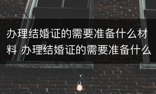 办理结婚证的需要准备什么材料 办理结婚证的需要准备什么材料和证件