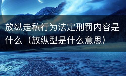 放纵走私行为法定刑罚内容是什么（放纵型是什么意思）