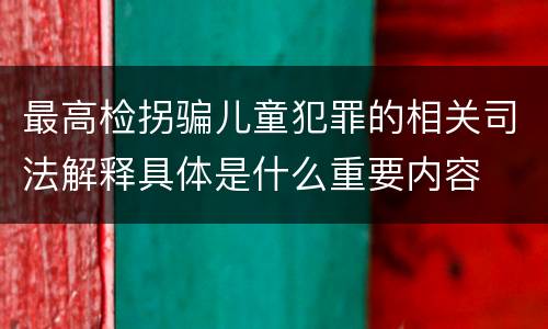最高检拐骗儿童犯罪的相关司法解释具体是什么重要内容