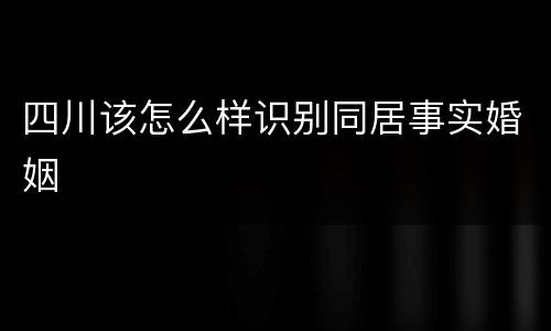 四川该怎么样识别同居事实婚姻