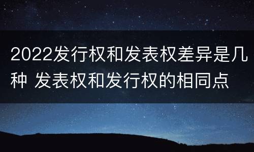 2022发行权和发表权差异是几种 发表权和发行权的相同点
