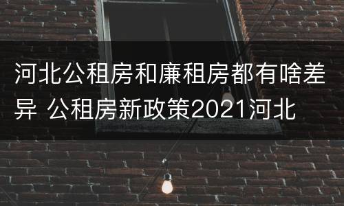 河北公租房和廉租房都有啥差异 公租房新政策2021河北