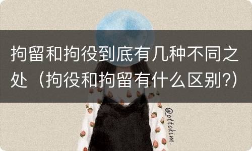 拘留和拘役到底有几种不同之处（拘役和拘留有什么区别?）