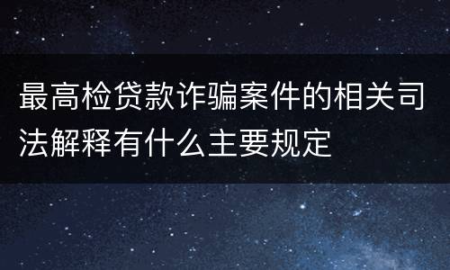 最高检贷款诈骗案件的相关司法解释有什么主要规定