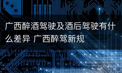 广西醉酒驾驶及酒后驾驶有什么差异 广西醉驾新规