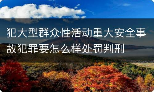 犯大型群众性活动重大安全事故犯罪要怎么样处罚判刑