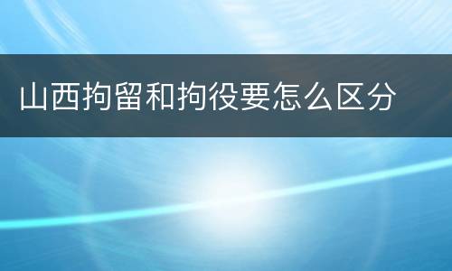 山西拘留和拘役要怎么区分