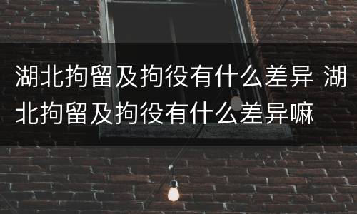 湖北拘留及拘役有什么差异 湖北拘留及拘役有什么差异嘛