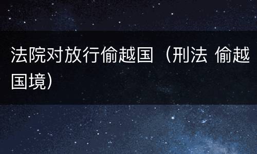 法院对放行偷越国（刑法 偷越国境）