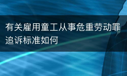 有关雇用童工从事危重劳动罪追诉标准如何