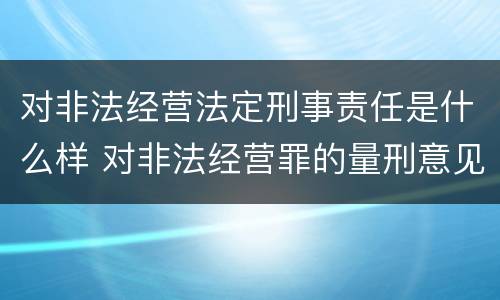 对非法经营法定刑事责任是什么样 对非法经营罪的量刑意见