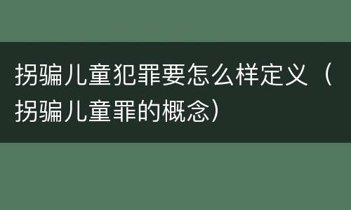 拐骗儿童犯罪要怎么样定义（拐骗儿童罪的概念）