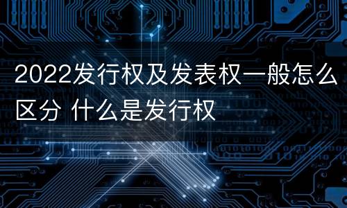 2022发行权及发表权一般怎么区分 什么是发行权