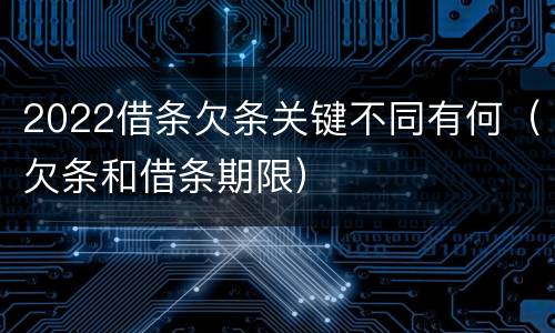 2022借条欠条关键不同有何（欠条和借条期限）