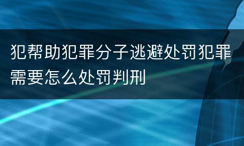 犯帮助犯罪分子逃避处罚犯罪需要怎么处罚判刑