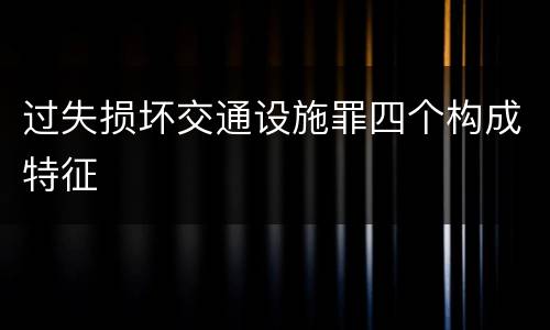 过失损坏交通设施罪四个构成特征