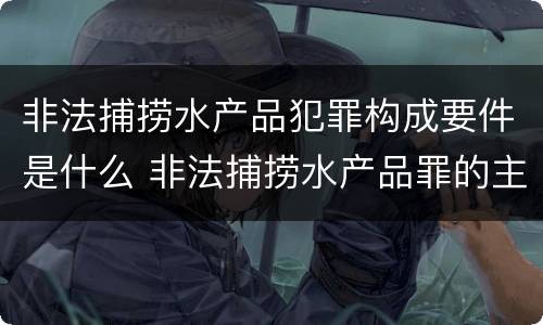 非法捕捞水产品犯罪构成要件是什么 非法捕捞水产品罪的主观要件