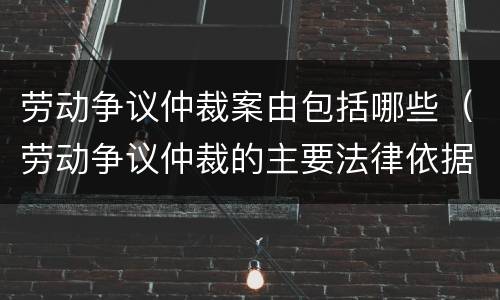 劳动争议仲裁案由包括哪些（劳动争议仲裁的主要法律依据）