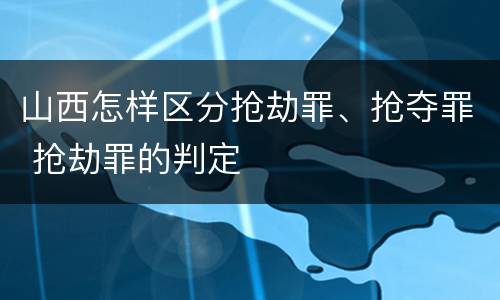 山西怎样区分抢劫罪、抢夺罪 抢劫罪的判定