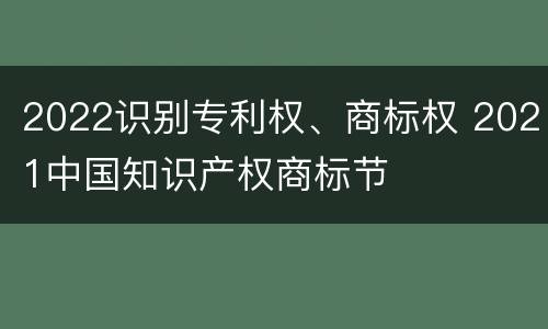 2022识别专利权、商标权 2021中国知识产权商标节