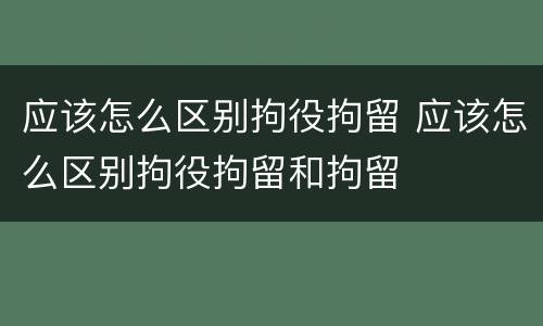 应该怎么区别拘役拘留 应该怎么区别拘役拘留和拘留