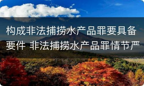 构成非法捕捞水产品罪要具备要件 非法捕捞水产品罪情节严重的认定