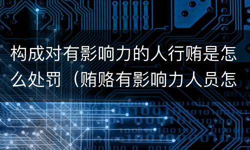 构成对有影响力的人行贿是怎么处罚（贿赂有影响力人员怎么定罪）