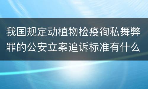 我国规定动植物检疫徇私舞弊罪的公安立案追诉标准有什么规定