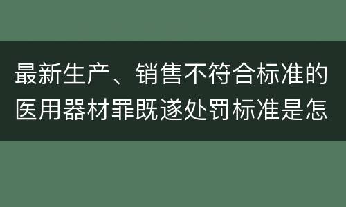 最新生产、销售不符合标准的医用器材罪既遂处罚标准是怎么样的